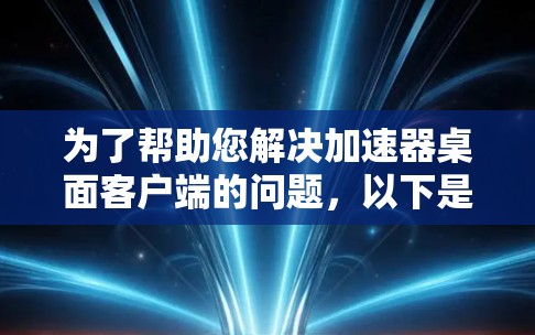 为了帮助您解决加速器桌面客户端的问题，以下是一些建议和解决方法