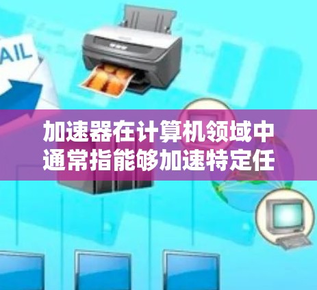 加速器在计算机领域中通常指能够加速特定任务的硬件或软件工具。以下是一些常见的加速器工具，供你参考