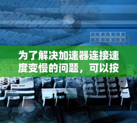 为了解决加速器连接速度变慢的问题，可以按照以下步骤进行排查和优化