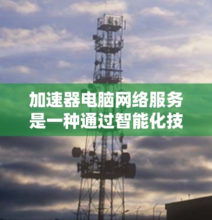 加速器电脑网络服务是一种通过智能化技术优化网络性能的解决方案，旨在提升网络速度、减少延迟和提高吞吐量。以下是关于加速器的详细介绍和使用建议