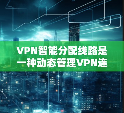 VPN智能分配线路是一种动态管理VPN连接的技术，旨在根据网络状况自动优化连接路线，提升性能和稳定性。以下是对该技术的详细分析