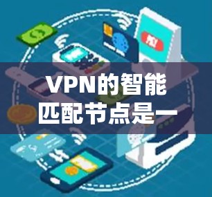 VPN的智能匹配节点是一种机器学习或人工智能算法，用于根据用户的网络环境、位置和需求，自动选择最优的服务器或节点，确保最佳的连接质量和安全性。以下是对智能匹配节点的详细分析