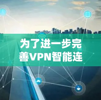 为了进一步完善VPN智能连接系统，以下是一些详细的建议和扩展点