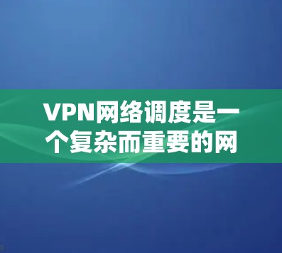 VPN网络调度是一个复杂而重要的网络管理任务，涉及多个方面的优化和管理。以下是对VPN网络调度的详细分析