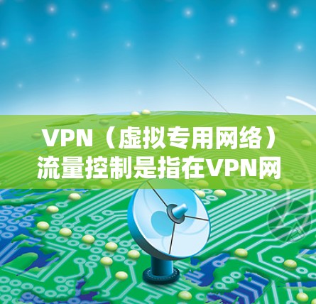VPN（虚拟专用网络）流量控制是指在VPN网络中，对数据传输流量进行管理和限制，以确保网络安全、数据完整性和带宽效率。以下是一些常见的VPN流量控制方法和策略