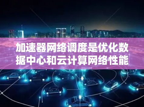 加速器网络调度是优化数据中心和云计算网络性能的重要技术，通过合理分配任务和资源，提高带宽利用率和减少延迟。以下是对加速器网络调度的详细分析