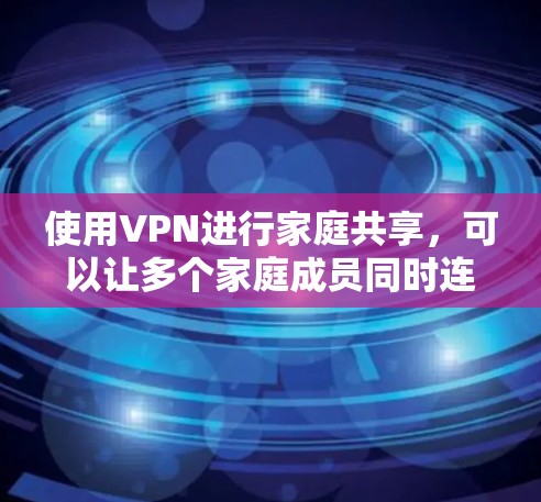 使用VPN进行家庭共享，可以让多个家庭成员同时连接到同一个VPN账号，共享网络资源，访问受限的内容或保护隐私。以下是详细的步骤和注意事项