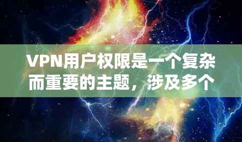 VPN用户权限是一个复杂而重要的主题，涉及多个方面，以下是对VPN用户权限的系统化总结