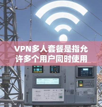 VPN多人套餐是指允许多个用户同时使用同一个VPN账号的服务。这种套餐通常适用于家庭、办公室或小型团队等场景，能够节省成本，同时提供多设备的在线安全保护。以下是关于VPN多人套餐的一些关键信息和建议