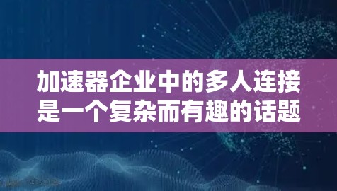 加速器企业中的多人连接是一个复杂而有趣的话题，涉及技术、管理和文化等多个层面。以下是对这一问题的详细分析和总结