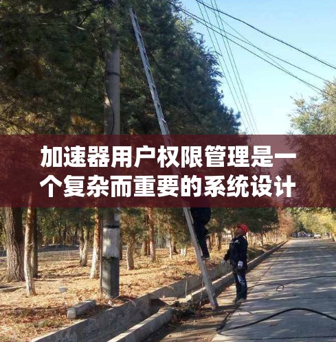 加速器用户权限管理是一个复杂而重要的系统设计问题，涉及多个方面的考量。以下是对加速器用户权限管理的系统性分析和总结