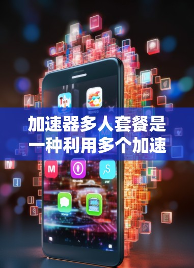 加速器多人套餐是一种利用多个加速器协同工作的解决方案，旨在提升计算效率和处理能力。以下是对加速器多人套餐的详细分析和总结