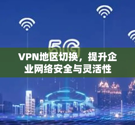 VPN地区切换，提升企业网络安全与灵活性