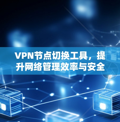 VPN节点切换工具，提升网络管理效率与安全性