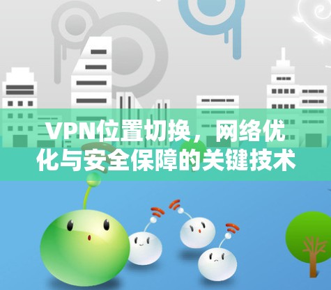 VPN位置切换，网络优化与安全保障的关键技术