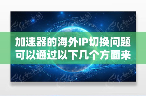 加速器的海外IP切换问题可以通过以下几个方面来解决