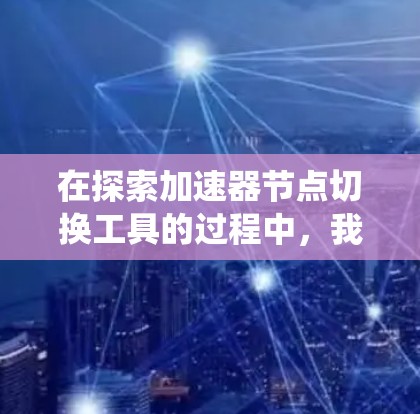 在探索加速器节点切换工具的过程中，我们可以系统地总结出以下步骤和关键点