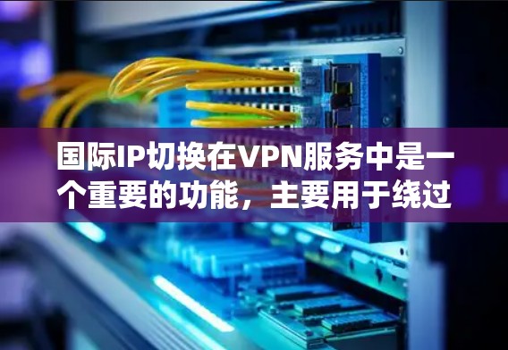 国际IP切换在VPN服务中是一个重要的功能，主要用于绕过地理限制、优化性能和提高安全性。以下是对这一功能的详细分析