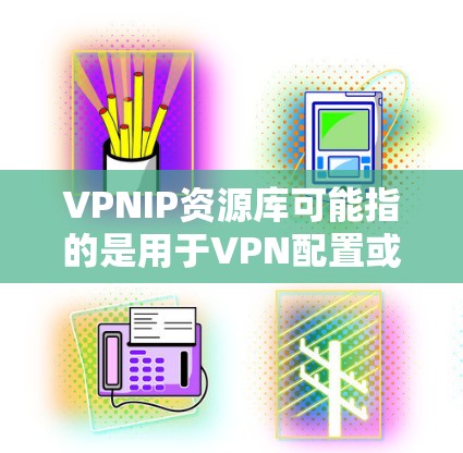VPNIP资源库可能指的是用于VPN配置或管理的IP地址资源库。以下是一些可能的资源和方法，帮助你获取或管理VPN相关的IP地址