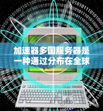 加速器多国服务器是一种通过分布在全球各地的多个服务器，提供高速、稳定网络连接的服务。这种服务适用于需要快速数据传输和避免网络限制的用户。以下是对加速器多国服务器的详细分析