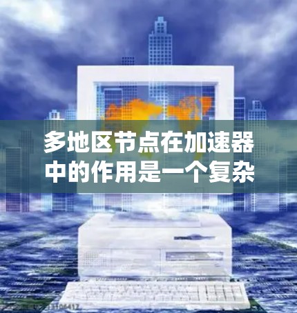 多地区节点在加速器中的作用是一个复杂而重要的概念，涉及网络架构、数据传输优化和系统管理等多个方面。以下是对这一概念的详细分析