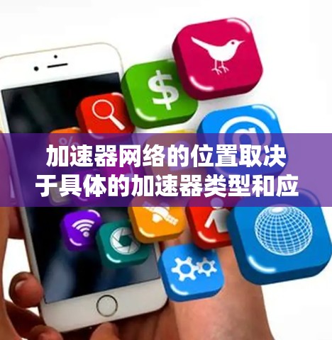 加速器网络的位置取决于具体的加速器类型和应用场景。以下是一些常见的加速器网络及其位置