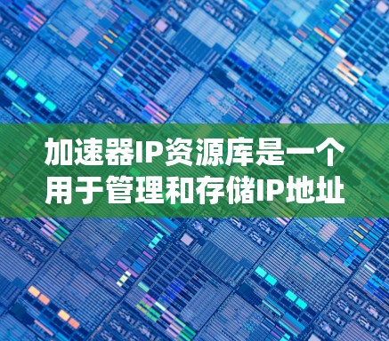 加速器IP资源库是一个用于管理和存储IP地址的系统，旨在帮助加速器高效处理网络流量。以下是对加速器IP资源库的详细分析和总结