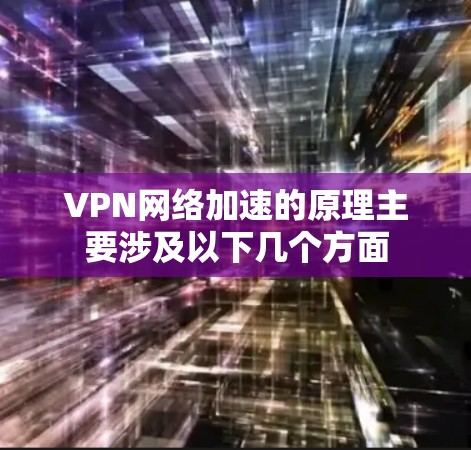 VPN网络加速的原理主要涉及以下几个方面