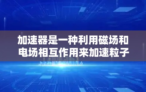 加速器是一种利用磁场和电场相互作用来加速粒子的设备，通过洛伦兹力和电场力共同作用，使粒子获得更高的能量。以下是加速器的工作原理的详细解释
