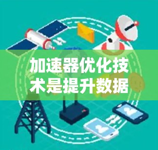 加速器优化技术是提升数据处理效率的关键，它们通过并行计算能力优化特定任务，广泛应用于数据中心、云计算和AI/机器学习等领域。以下是对加速器优化技术的详细总结