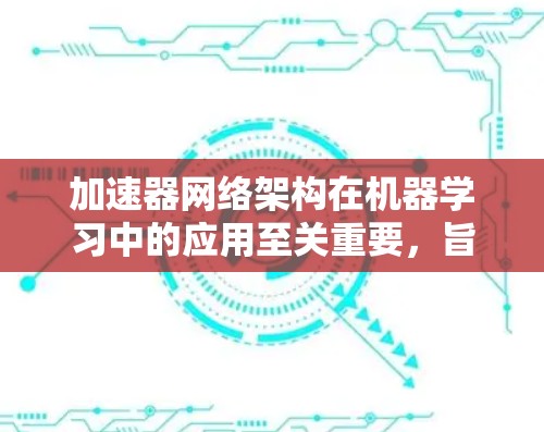 加速器网络架构在机器学习中的应用至关重要，旨在高效处理复杂模型和大数据量任务。以下是对加速器网络架构的总结和设计思路