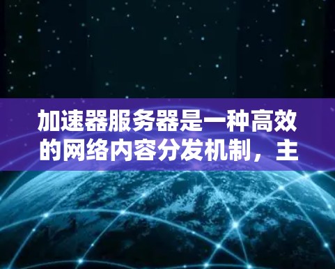 加速器服务器是一种高效的网络内容分发机制，主要通过结合内容分发网络（CDN）和反向代理来实现内容加速和负载均衡。以下是加速器服务器的详细工作原理和应用场景