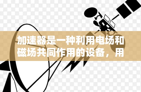 加速器是一种利用电场和磁场共同作用的设备，用于加速带电粒子（如电子）使其获得极高的速度。其工作原理基于以下两个基本物理现象