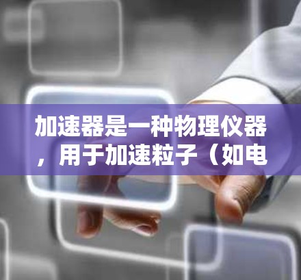 加速器是一种物理仪器，用于加速粒子（如电子、质子等）使其获得更高的能量，便于研究或引发相互作用。以下是加速器的基础知识总结