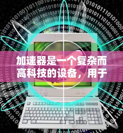 加速器是一个复杂而高科技的设备，用于将粒子加速到极高的速度，用于科学研究、医疗成像和其他应用。以下是对加速器的详细介绍