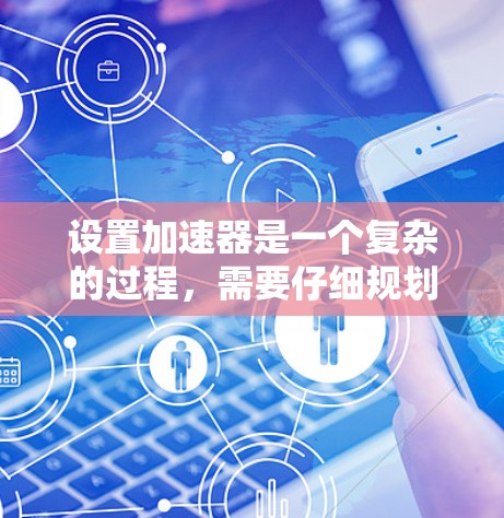 设置加速器是一个复杂的过程，需要仔细规划和执行。以下是一个有条理的步骤指南，帮助您顺利完成加速器的设置