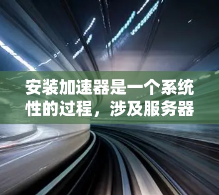 安装加速器是一个系统性的过程，涉及服务器配置、软件安装和优化。以下是分步骤的指南，帮助您顺利安装并优化加速器