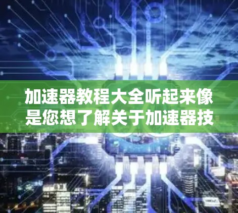 加速器教程大全听起来像是您想了解关于加速器技术、加速器实验室或加速器项目的各种教学资源。如果您是想学习加速器的相关知识，比如加速器的原理、设计、应用等，那么以下是一些可能的资源和教程推荐