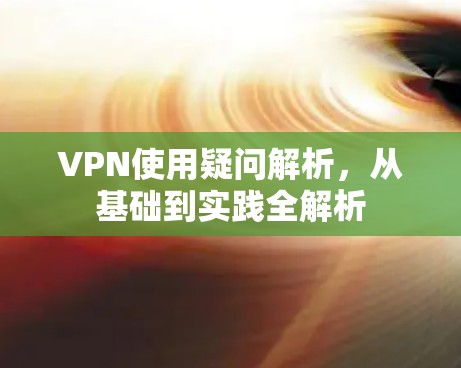 VPN使用疑问解析，从基础到实践全解析