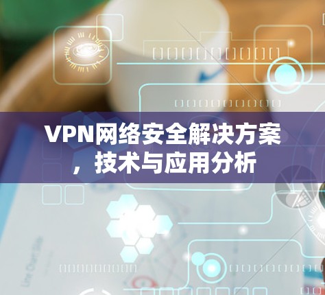 VPN网络安全解决方案，技术与应用分析