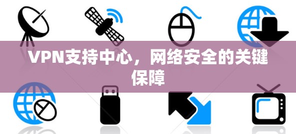 VPN支持中心，网络安全的关键保障