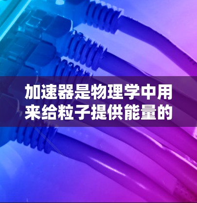 加速器是物理学中用来给粒子提供能量的重要设备，常见问题及其解决方案如下