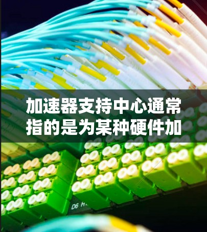 加速器支持中心通常指的是为某种硬件加速器提供技术支持、售后服务或用户帮助的平台。具体支持中心的位置或信息可能因加速器的品牌、型号或使用场景而有所不同。以下是一些常见的加速器类型及其支持中心的可能信息
