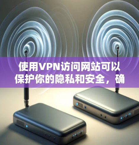 使用VPN访问网站可以保护你的隐私和安全，确保连接的匿名性。以下是通过VPN访问网站的常见步骤和注意事项