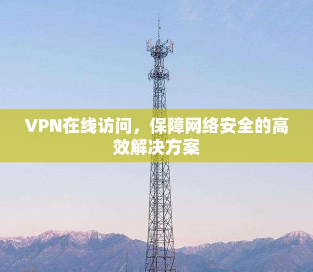 VPN在线访问，保障网络安全的高效解决方案