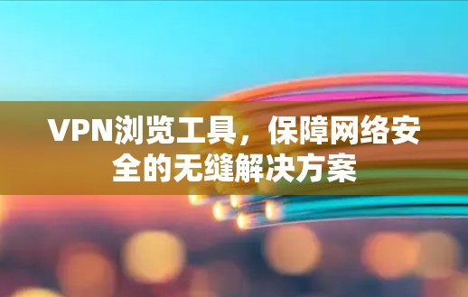 VPN浏览工具，保障网络安全的无缝解决方案