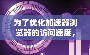为了优化加速器浏览器的访问速度，可以采取以下步骤