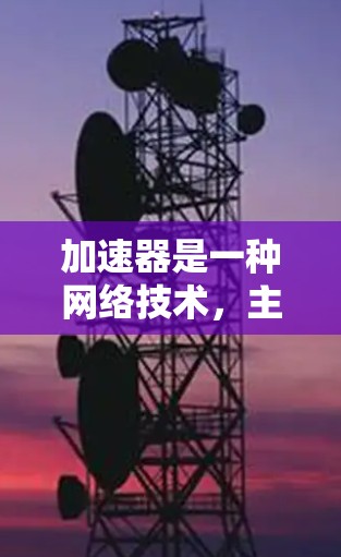 加速器是一种网络技术，主要用于加快数据传输速度，特别是在数据中心和云计算环境中。通过加速器，可以显著提高网页访问速度和网络吞吐量，减少延迟