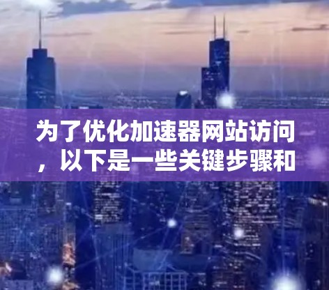为了优化加速器网站访问，以下是一些关键步骤和建议