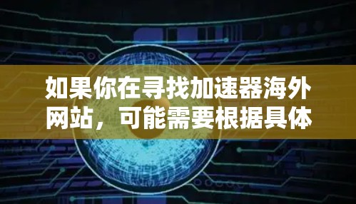 如果你在寻找加速器海外网站，可能需要根据具体需求来定位。以下是一些可能的关键词和方向